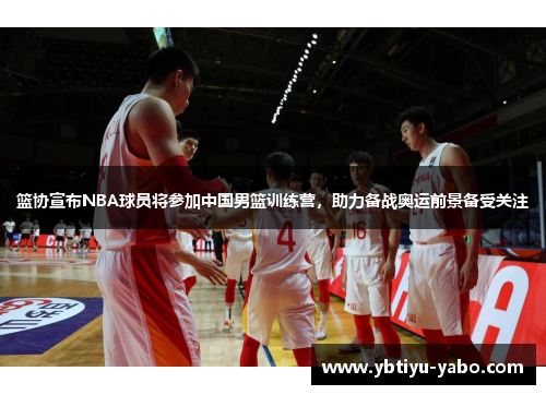 篮协宣布NBA球员将参加中国男篮训练营，助力备战奥运前景备受关注