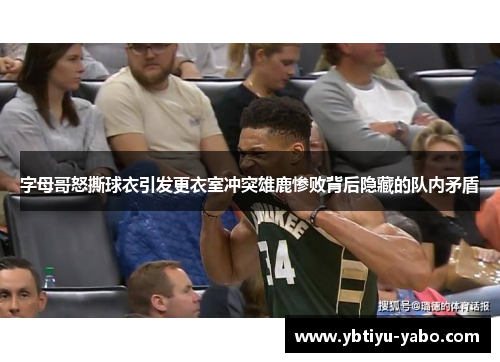 字母哥怒撕球衣引发更衣室冲突雄鹿惨败背后隐藏的队内矛盾