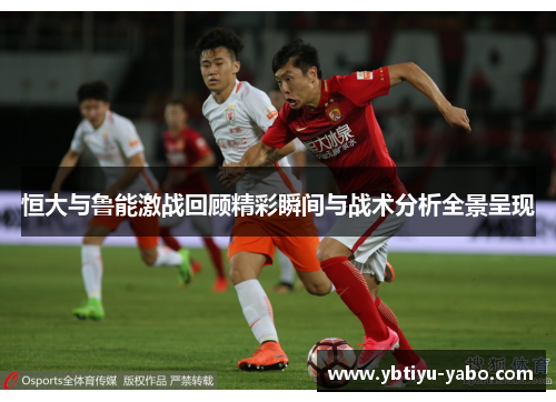 恒大与鲁能激战回顾精彩瞬间与战术分析全景呈现