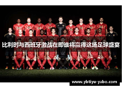 比利时与西班牙激战在即谁将赢得这场足球盛宴